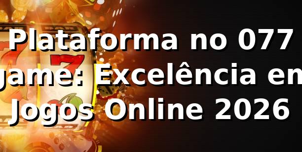 Plataforma no 077 game: Excelência em Jogos Online 2026 🎮